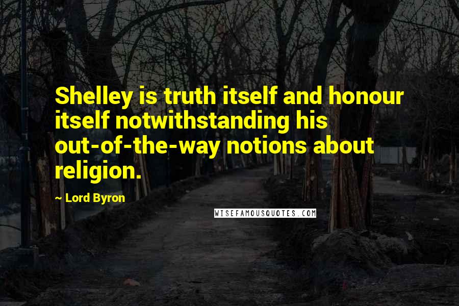 Lord Byron Quotes: Shelley is truth itself and honour itself notwithstanding his out-of-the-way notions about religion.