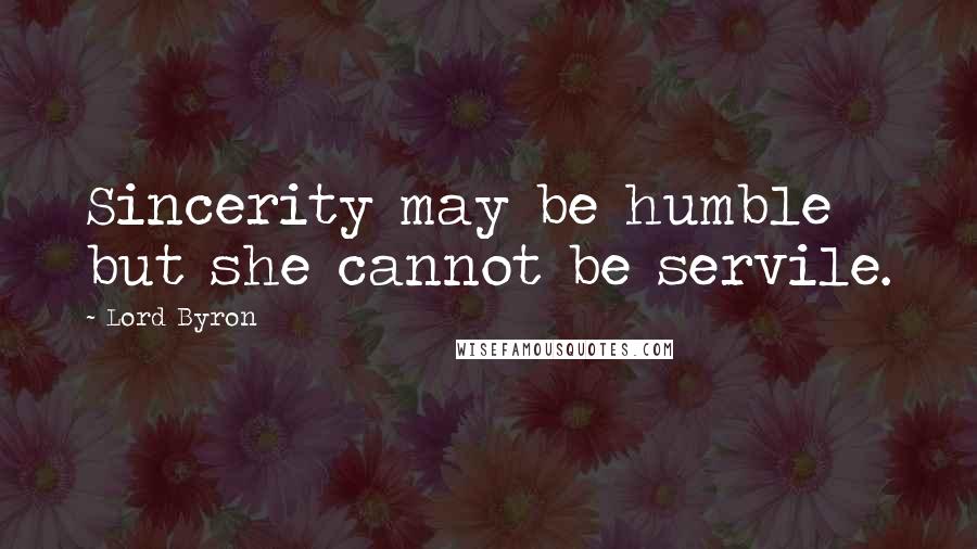 Lord Byron Quotes: Sincerity may be humble but she cannot be servile.