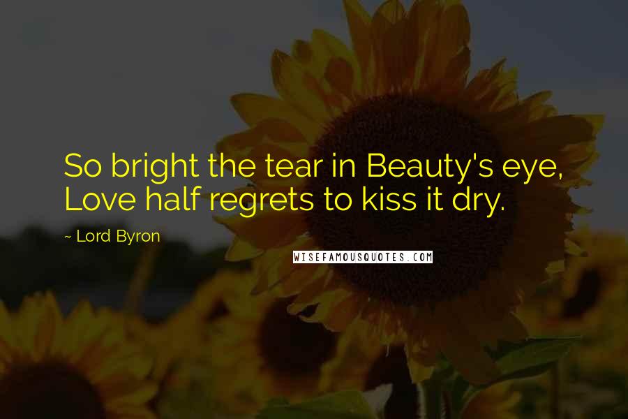 Lord Byron Quotes: So bright the tear in Beauty's eye, Love half regrets to kiss it dry.