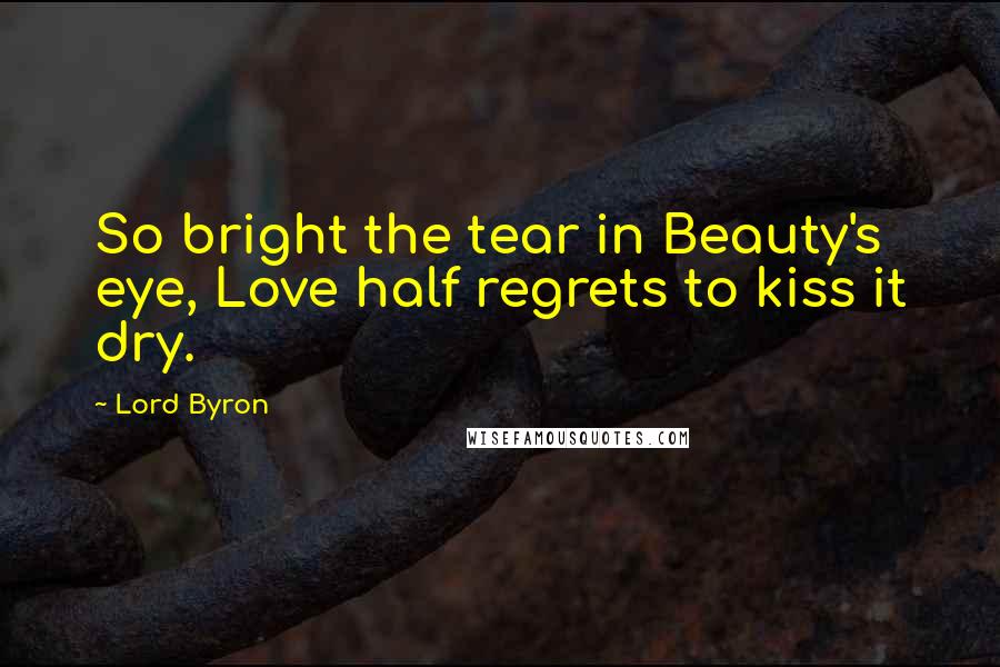 Lord Byron Quotes: So bright the tear in Beauty's eye, Love half regrets to kiss it dry.