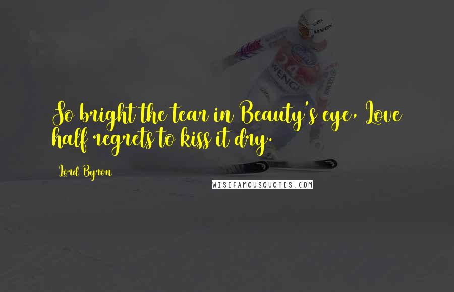 Lord Byron Quotes: So bright the tear in Beauty's eye, Love half regrets to kiss it dry.