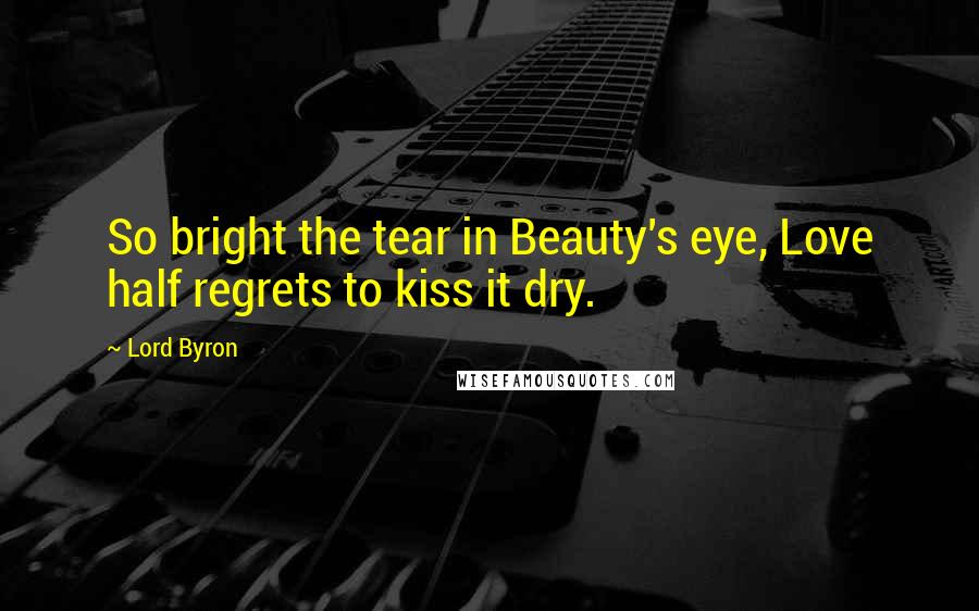 Lord Byron Quotes: So bright the tear in Beauty's eye, Love half regrets to kiss it dry.