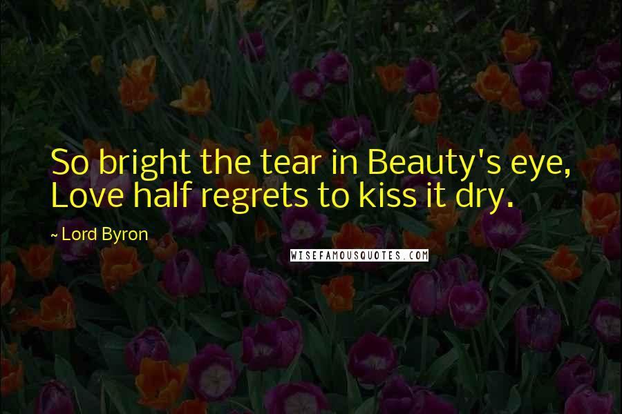 Lord Byron Quotes: So bright the tear in Beauty's eye, Love half regrets to kiss it dry.