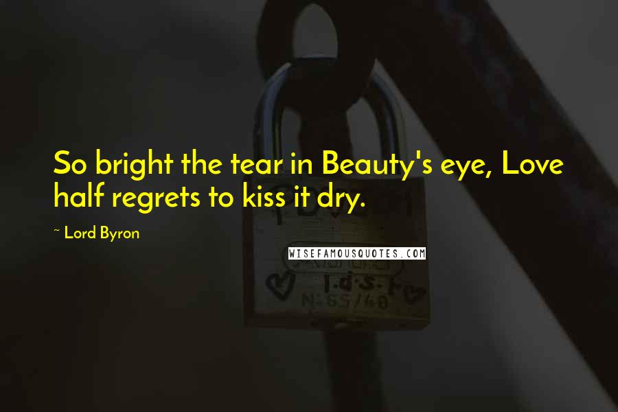 Lord Byron Quotes: So bright the tear in Beauty's eye, Love half regrets to kiss it dry.