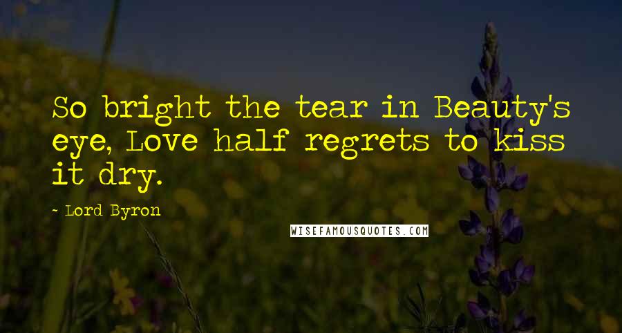 Lord Byron Quotes: So bright the tear in Beauty's eye, Love half regrets to kiss it dry.