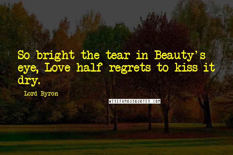 Lord Byron Quotes: So bright the tear in Beauty's eye, Love half regrets to kiss it dry.