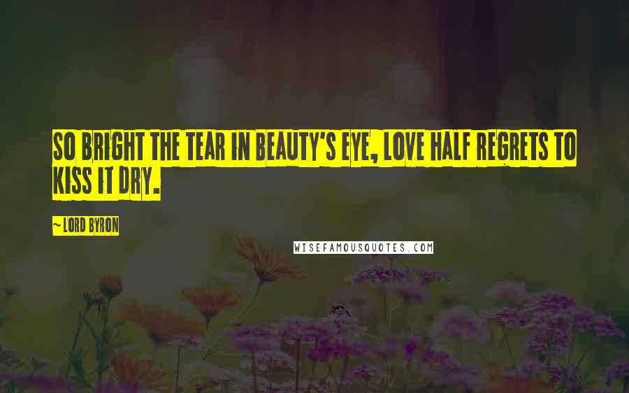 Lord Byron Quotes: So bright the tear in Beauty's eye, Love half regrets to kiss it dry.