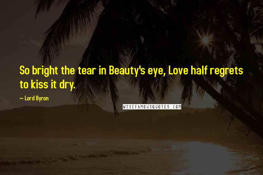 Lord Byron Quotes: So bright the tear in Beauty's eye, Love half regrets to kiss it dry.