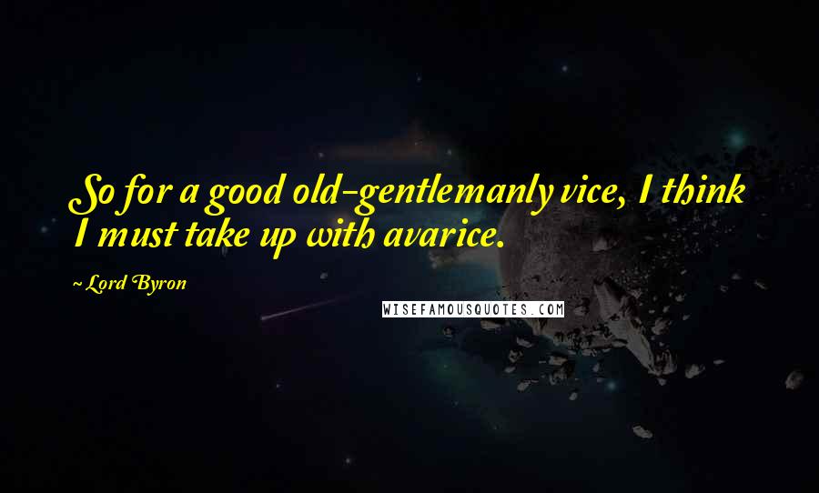 Lord Byron Quotes: So for a good old-gentlemanly vice, I think I must take up with avarice.
