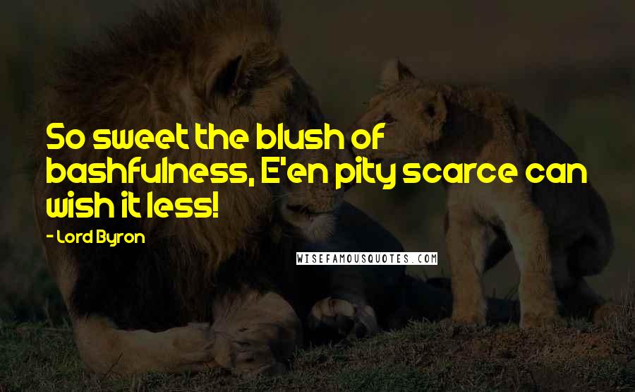 Lord Byron Quotes: So sweet the blush of bashfulness, E'en pity scarce can wish it less!