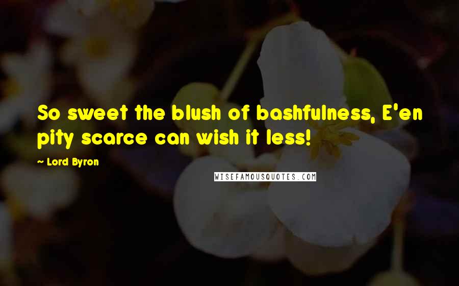 Lord Byron Quotes: So sweet the blush of bashfulness, E'en pity scarce can wish it less!