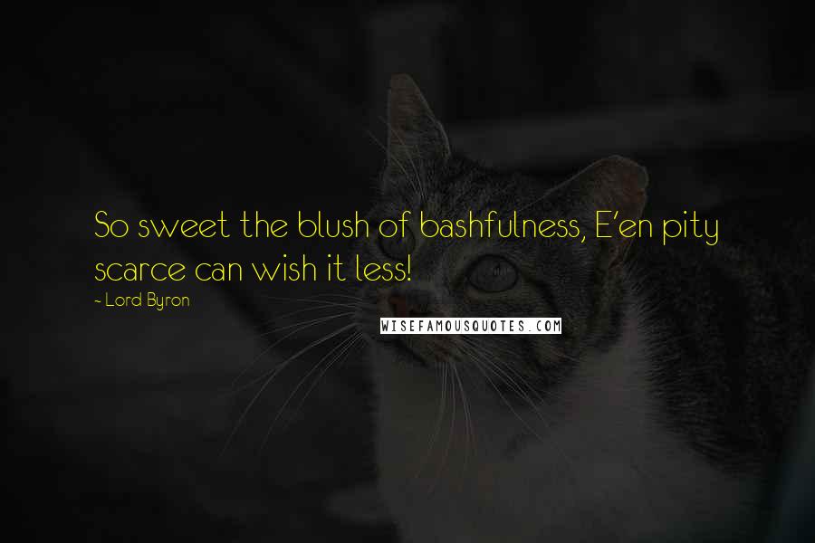 Lord Byron Quotes: So sweet the blush of bashfulness, E'en pity scarce can wish it less!