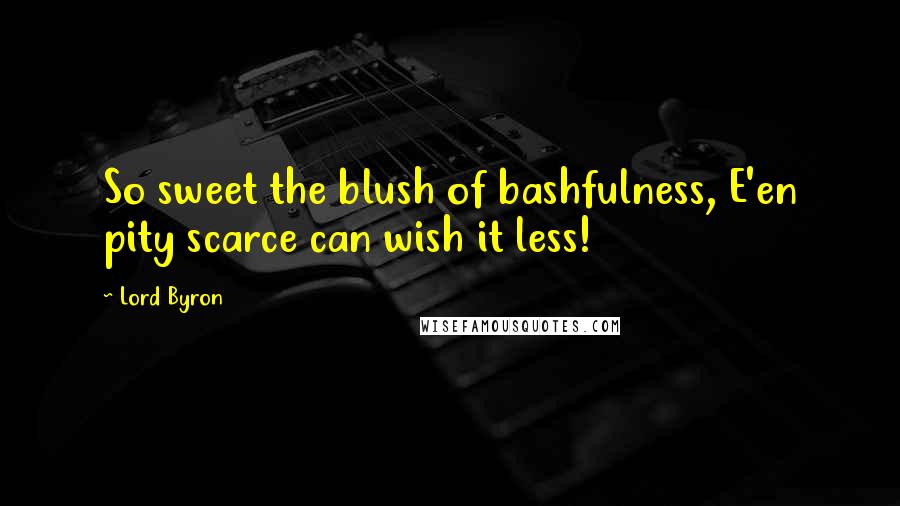 Lord Byron Quotes: So sweet the blush of bashfulness, E'en pity scarce can wish it less!