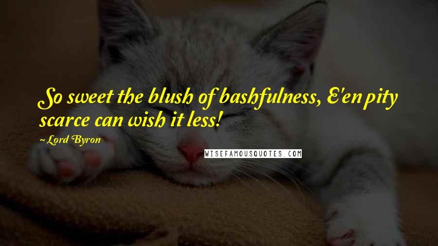 Lord Byron Quotes: So sweet the blush of bashfulness, E'en pity scarce can wish it less!