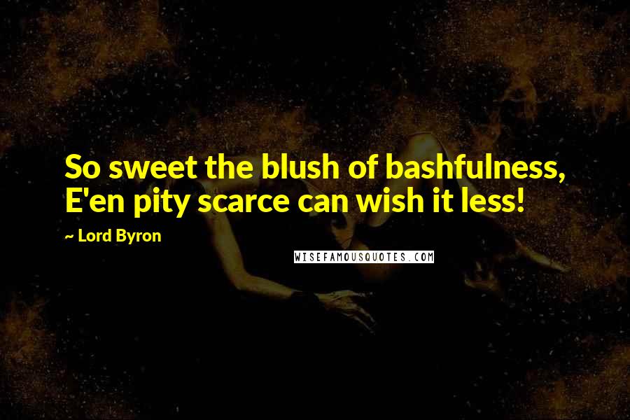 Lord Byron Quotes: So sweet the blush of bashfulness, E'en pity scarce can wish it less!