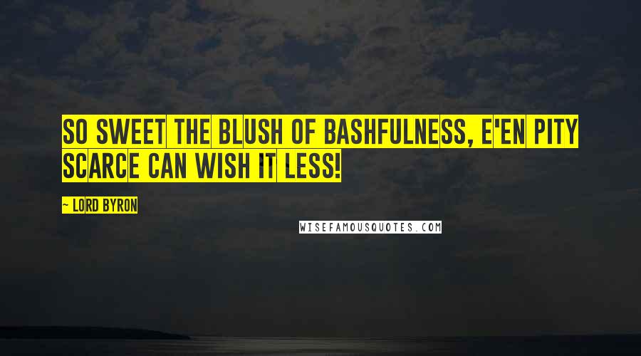 Lord Byron Quotes: So sweet the blush of bashfulness, E'en pity scarce can wish it less!