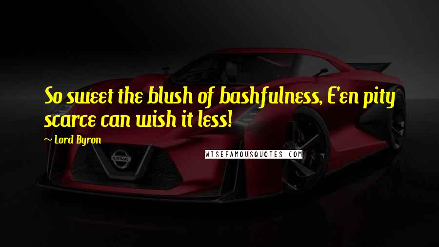 Lord Byron Quotes: So sweet the blush of bashfulness, E'en pity scarce can wish it less!