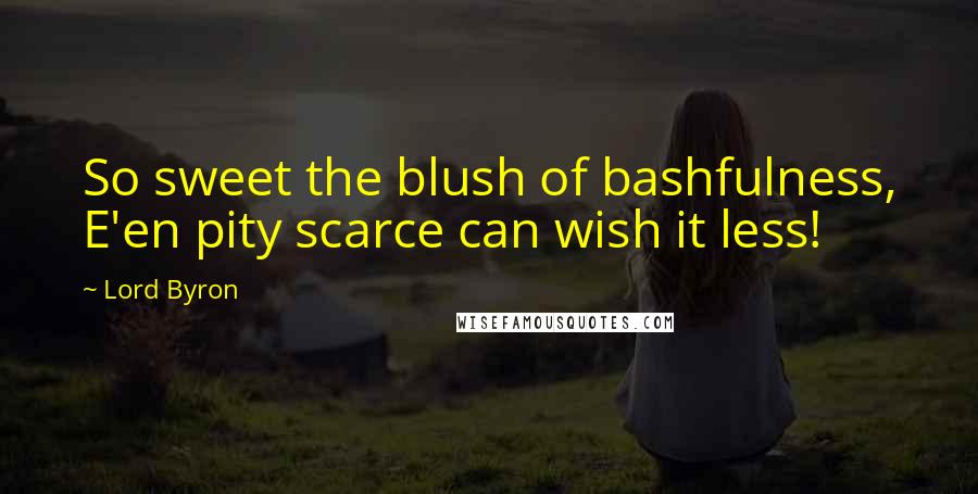 Lord Byron Quotes: So sweet the blush of bashfulness, E'en pity scarce can wish it less!