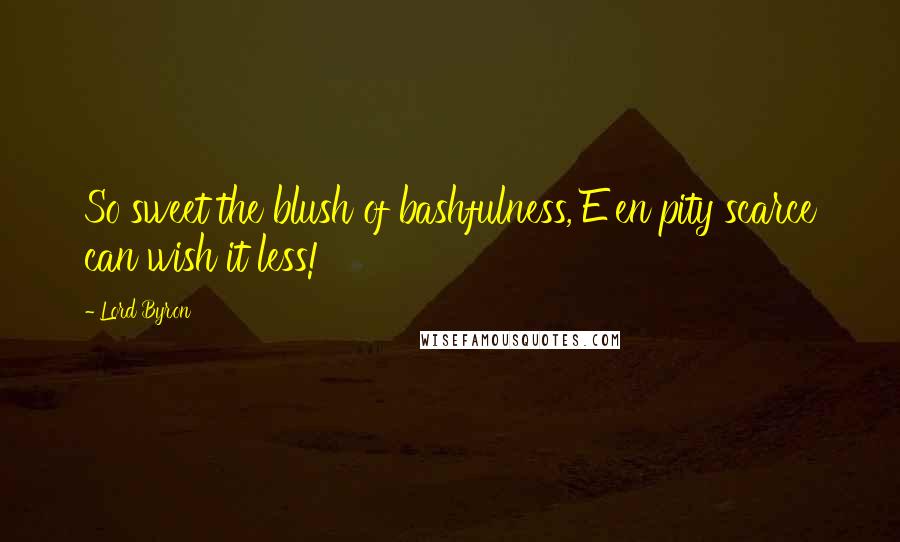 Lord Byron Quotes: So sweet the blush of bashfulness, E'en pity scarce can wish it less!