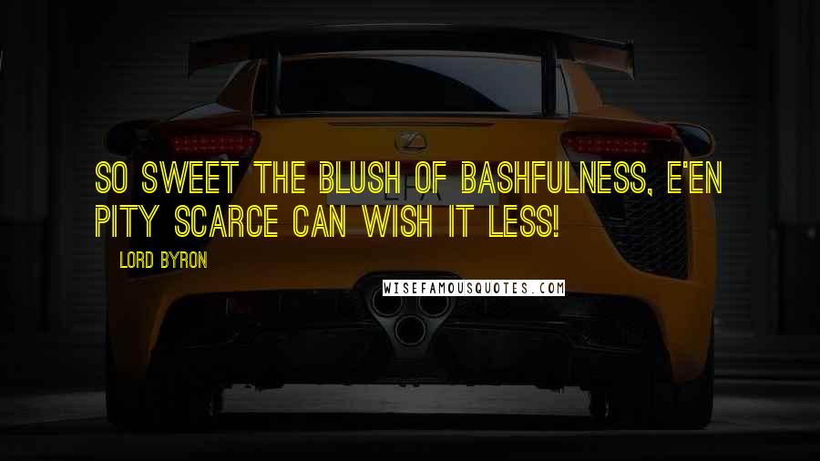 Lord Byron Quotes: So sweet the blush of bashfulness, E'en pity scarce can wish it less!