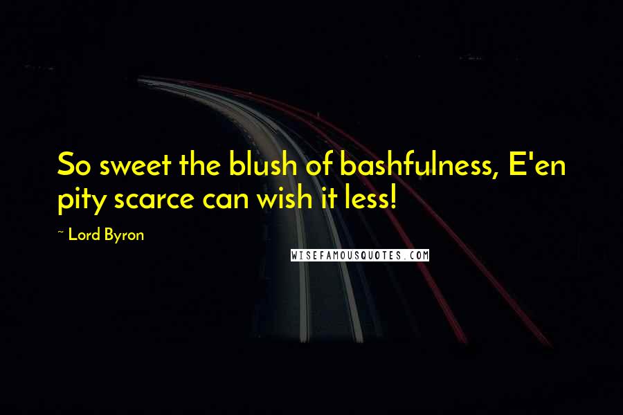 Lord Byron Quotes: So sweet the blush of bashfulness, E'en pity scarce can wish it less!