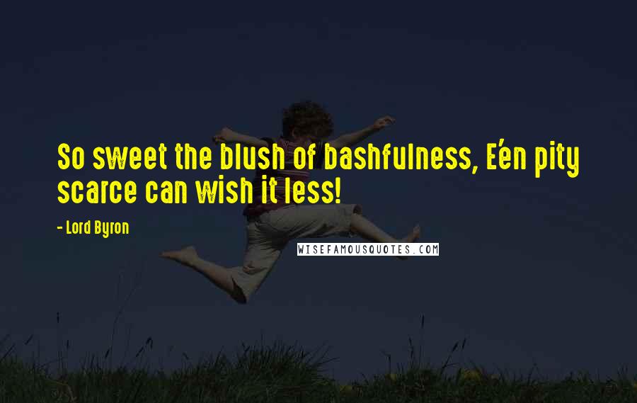 Lord Byron Quotes: So sweet the blush of bashfulness, E'en pity scarce can wish it less!