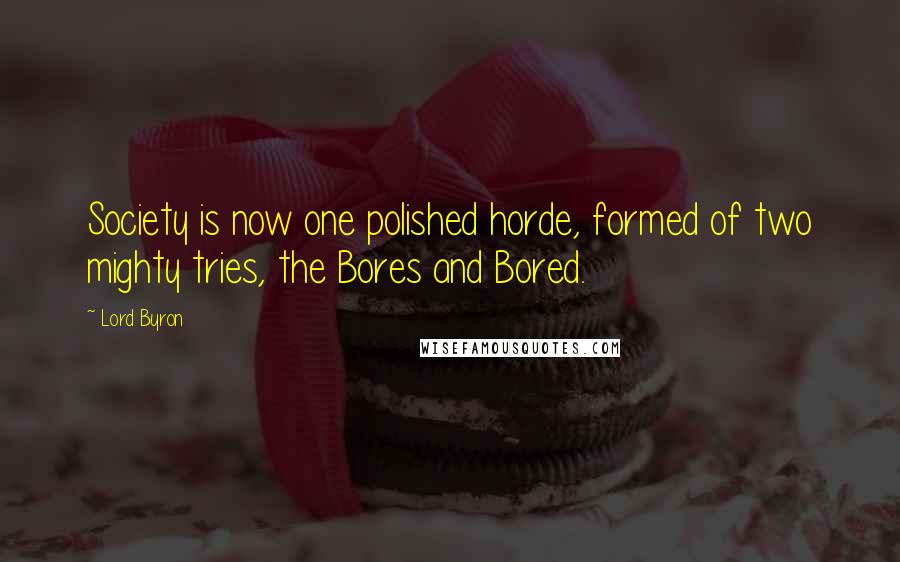 Lord Byron Quotes: Society is now one polished horde, formed of two mighty tries, the Bores and Bored.