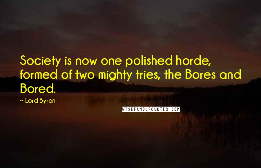 Lord Byron Quotes: Society is now one polished horde, formed of two mighty tries, the Bores and Bored.