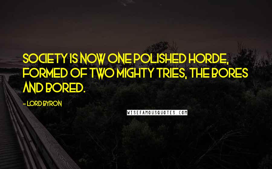 Lord Byron Quotes: Society is now one polished horde, formed of two mighty tries, the Bores and Bored.