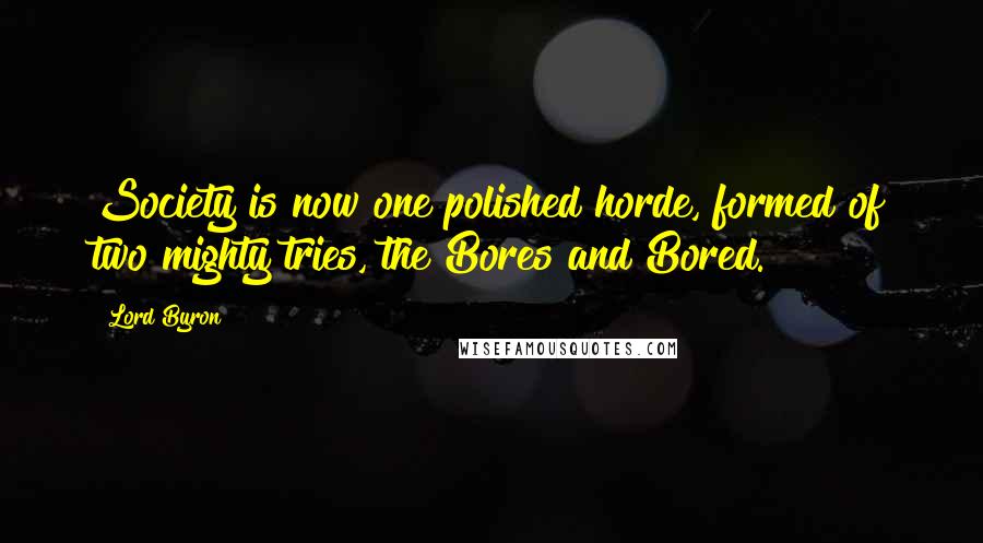 Lord Byron Quotes: Society is now one polished horde, formed of two mighty tries, the Bores and Bored.