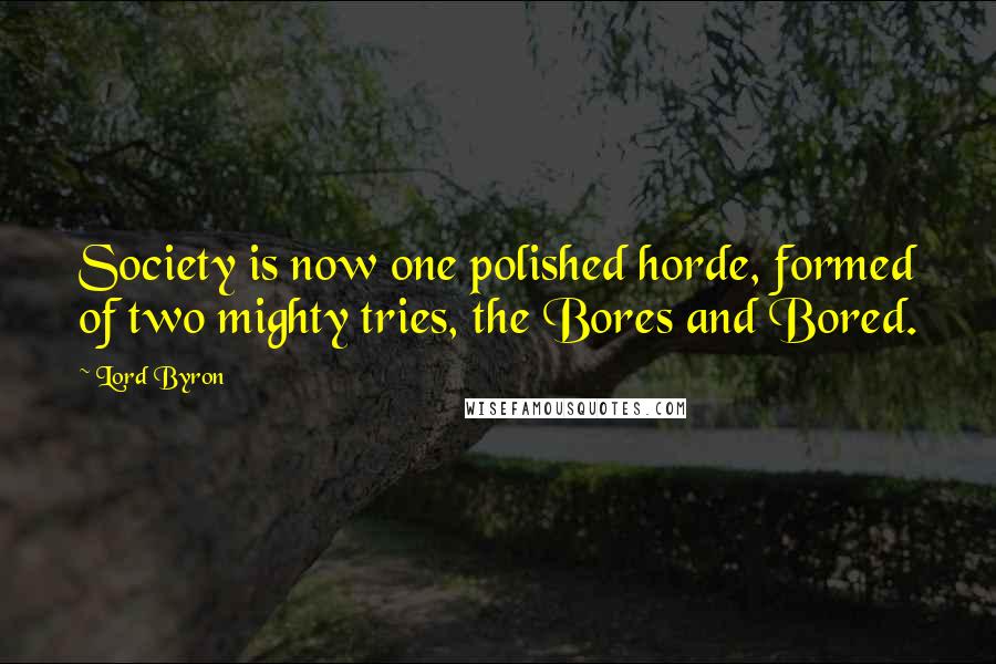 Lord Byron Quotes: Society is now one polished horde, formed of two mighty tries, the Bores and Bored.