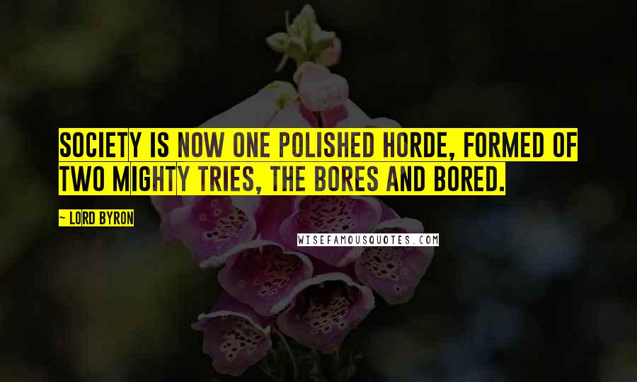 Lord Byron Quotes: Society is now one polished horde, formed of two mighty tries, the Bores and Bored.