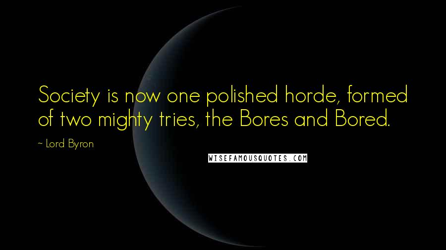 Lord Byron Quotes: Society is now one polished horde, formed of two mighty tries, the Bores and Bored.