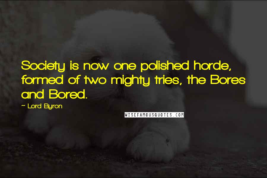 Lord Byron Quotes: Society is now one polished horde, formed of two mighty tries, the Bores and Bored.