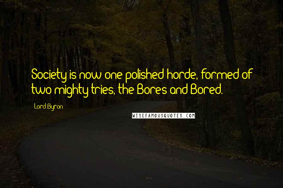Lord Byron Quotes: Society is now one polished horde, formed of two mighty tries, the Bores and Bored.