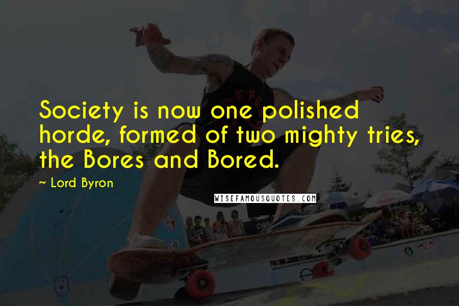 Lord Byron Quotes: Society is now one polished horde, formed of two mighty tries, the Bores and Bored.
