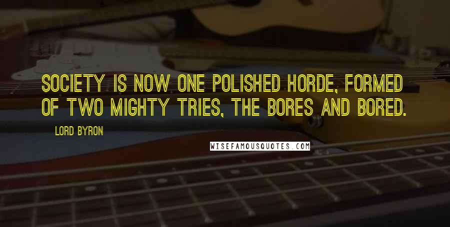 Lord Byron Quotes: Society is now one polished horde, formed of two mighty tries, the Bores and Bored.