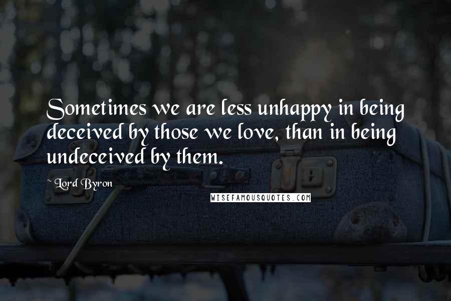Lord Byron Quotes: Sometimes we are less unhappy in being deceived by those we love, than in being undeceived by them.
