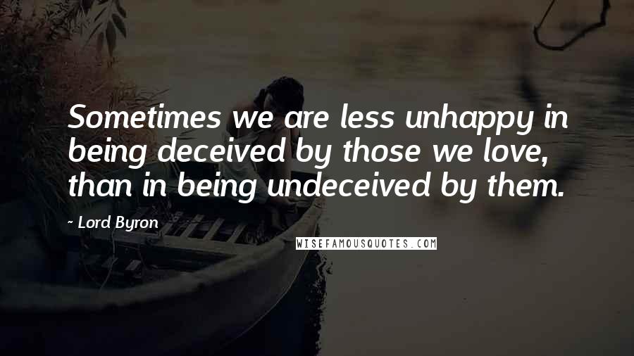 Lord Byron Quotes: Sometimes we are less unhappy in being deceived by those we love, than in being undeceived by them.