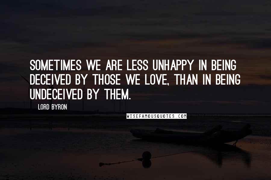 Lord Byron Quotes: Sometimes we are less unhappy in being deceived by those we love, than in being undeceived by them.