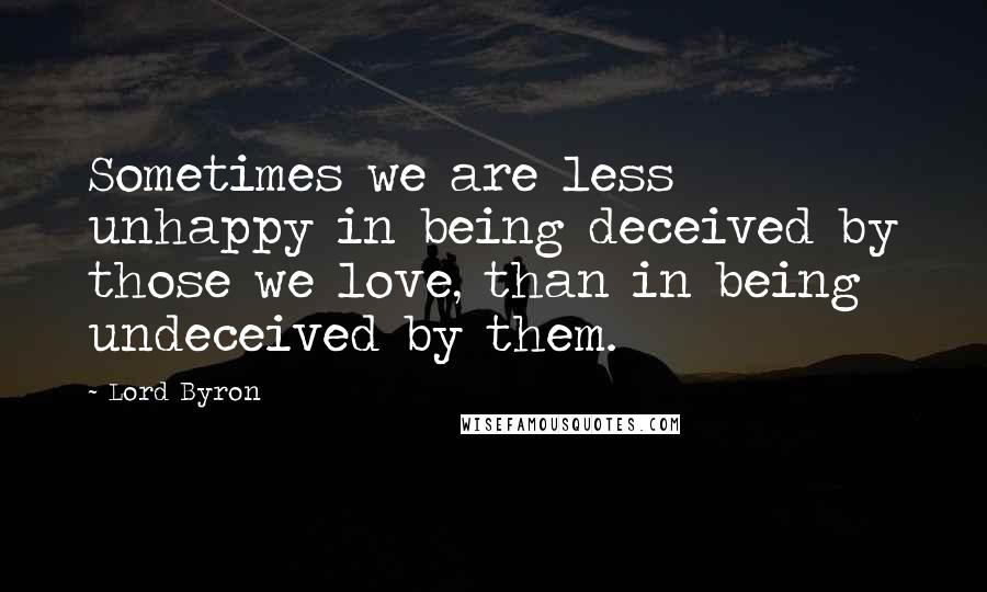 Lord Byron Quotes: Sometimes we are less unhappy in being deceived by those we love, than in being undeceived by them.