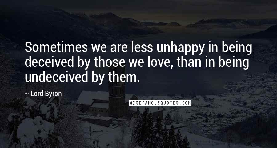 Lord Byron Quotes: Sometimes we are less unhappy in being deceived by those we love, than in being undeceived by them.