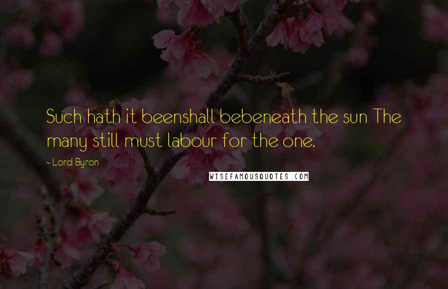 Lord Byron Quotes: Such hath it beenshall bebeneath the sun The many still must labour for the one.