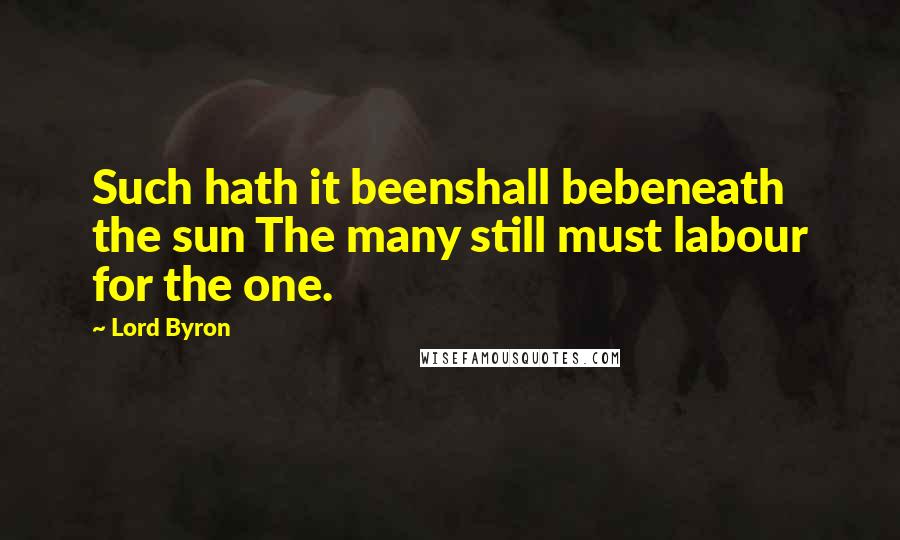 Lord Byron Quotes: Such hath it beenshall bebeneath the sun The many still must labour for the one.