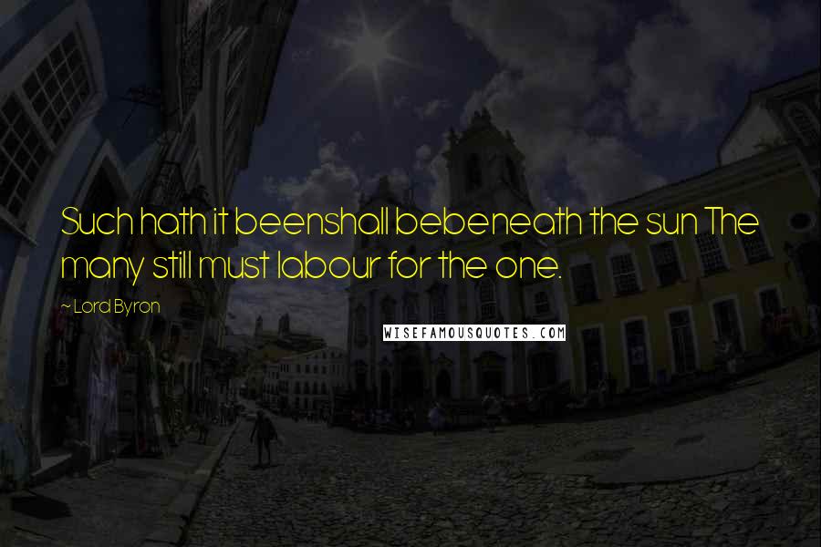 Lord Byron Quotes: Such hath it beenshall bebeneath the sun The many still must labour for the one.
