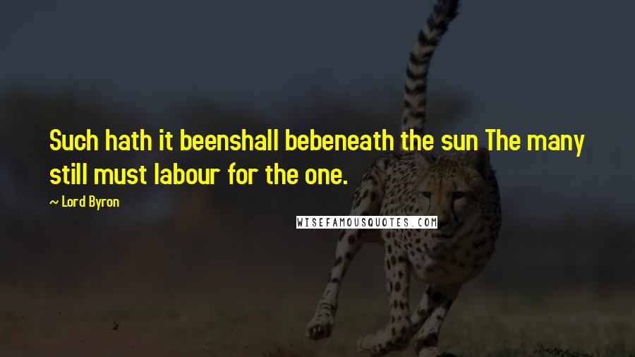 Lord Byron Quotes: Such hath it beenshall bebeneath the sun The many still must labour for the one.