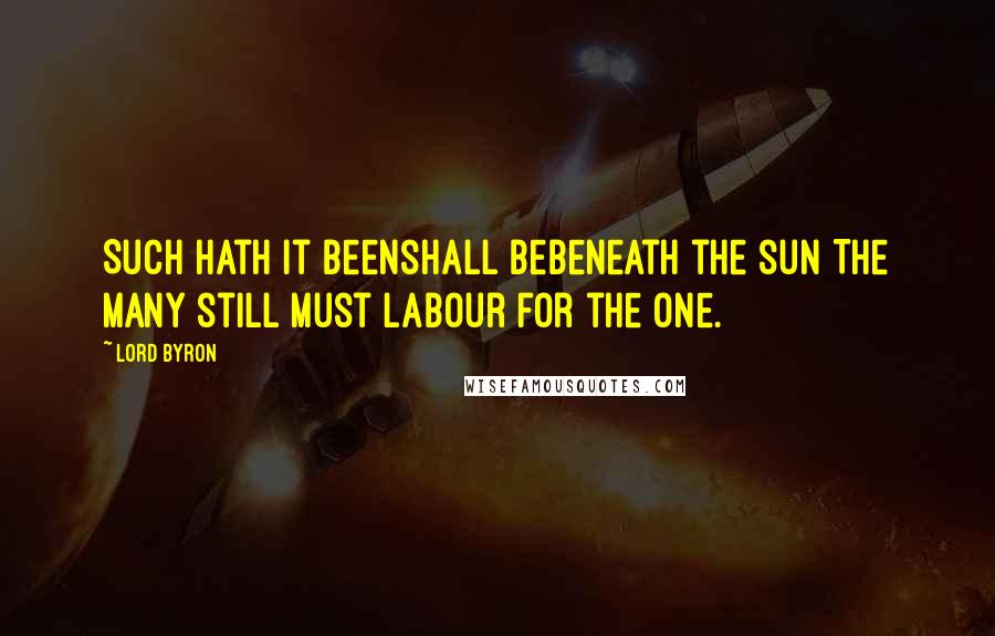 Lord Byron Quotes: Such hath it beenshall bebeneath the sun The many still must labour for the one.
