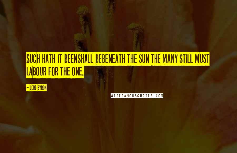 Lord Byron Quotes: Such hath it beenshall bebeneath the sun The many still must labour for the one.