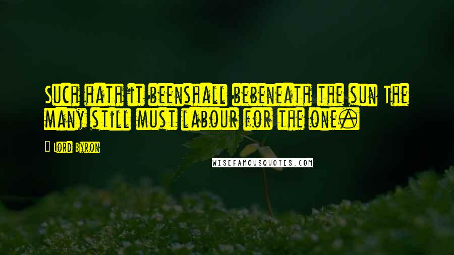 Lord Byron Quotes: Such hath it beenshall bebeneath the sun The many still must labour for the one.
