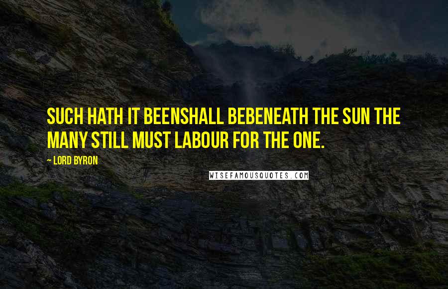 Lord Byron Quotes: Such hath it beenshall bebeneath the sun The many still must labour for the one.